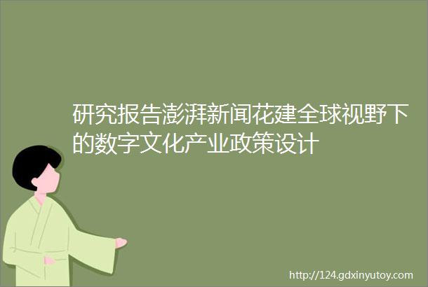 研究报告澎湃新闻花建全球视野下的数字文化产业政策设计